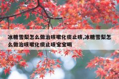 <b>冰糖雪梨怎么做治咳嗽化痰止咳,冰糖雪梨怎么做治咳嗽化痰止咳宝宝喝</b>
