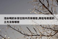 泡水喝的补肾壮阳中药有哪些,降低龟敏度的土方法有哪些
