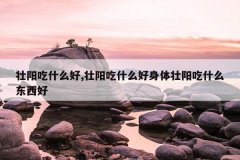 壮阳吃什么好,壮阳吃什么好身体壮阳吃什么东西好
