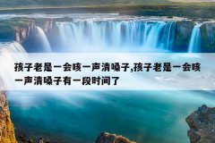 <b>孩子老是一会咳一声清嗓子,孩子老是一会咳一声清嗓子有一段时间了</b>
