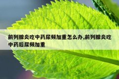 <b>前列腺炎吃中药尿频加重怎么办,前列腺炎吃中药后尿频加重</b>