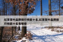 <b>红茶茶叶品牌排行榜前十名,红茶茶叶品牌排行榜前十名有哪些</b>