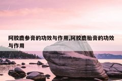 阿胶鹿参膏的功效与作用,阿胶鹿胎膏的功效与作用