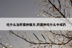 <b>吃什么治肝囊肿偏方,肝囊肿吃什么中成药</b>