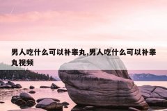 男人吃什么可以补睾丸,男人吃什么可以补睾丸视频