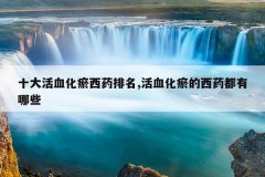 <b>十大活血化瘀西药排名,活血化瘀的西药都有哪些</b>