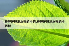 <b>养肝护肝泡水喝的中药,养肝护肝泡水喝的中药材</b>