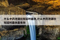 什么中药泡酒壮阳延时最快,什么中药泡酒壮阳延时最快最有效