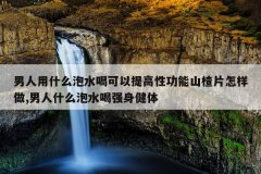 <b>男人用什么泡水喝可以提高性功能山楂片怎样做,男人什么泡水喝强身健体</b>