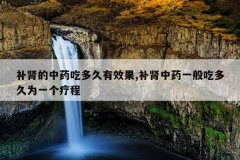 <b>补肾的中药吃多久有效果,补肾中药一般吃多久为一个疗程</b>