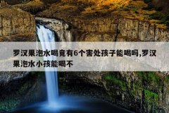 罗汉果泡水喝竟有6个害处孩子能喝吗,罗汉果泡水小孩能喝不