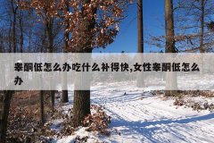 睾酮低怎么办吃什么补得快,女性睾酮低怎么办