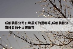 成都装修公司口碑最好的是哪家,成都装修公司排名前十口碑推荐